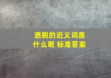 洒脱的近义词是什么呢 标准答案